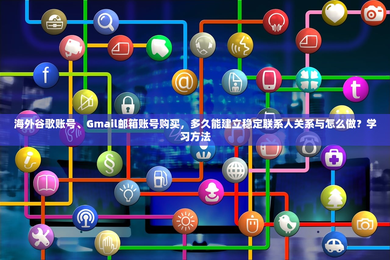 海外谷歌账号、Gmail邮箱账号购买，多久能建立稳定联系人关系与怎么做？学习方法