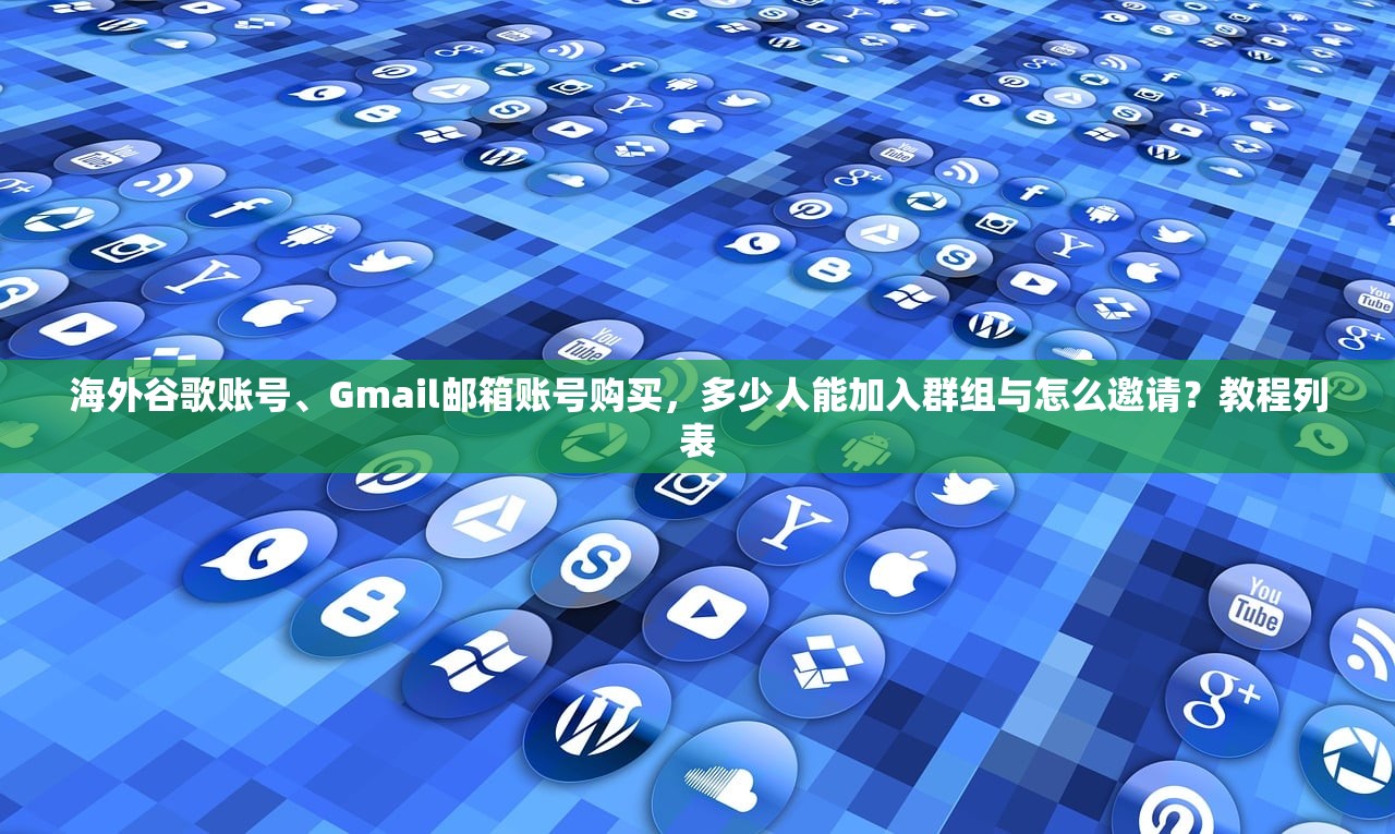 海外谷歌账号、Gmail邮箱账号购买，多少人能加入群组与怎么邀请？教程列表