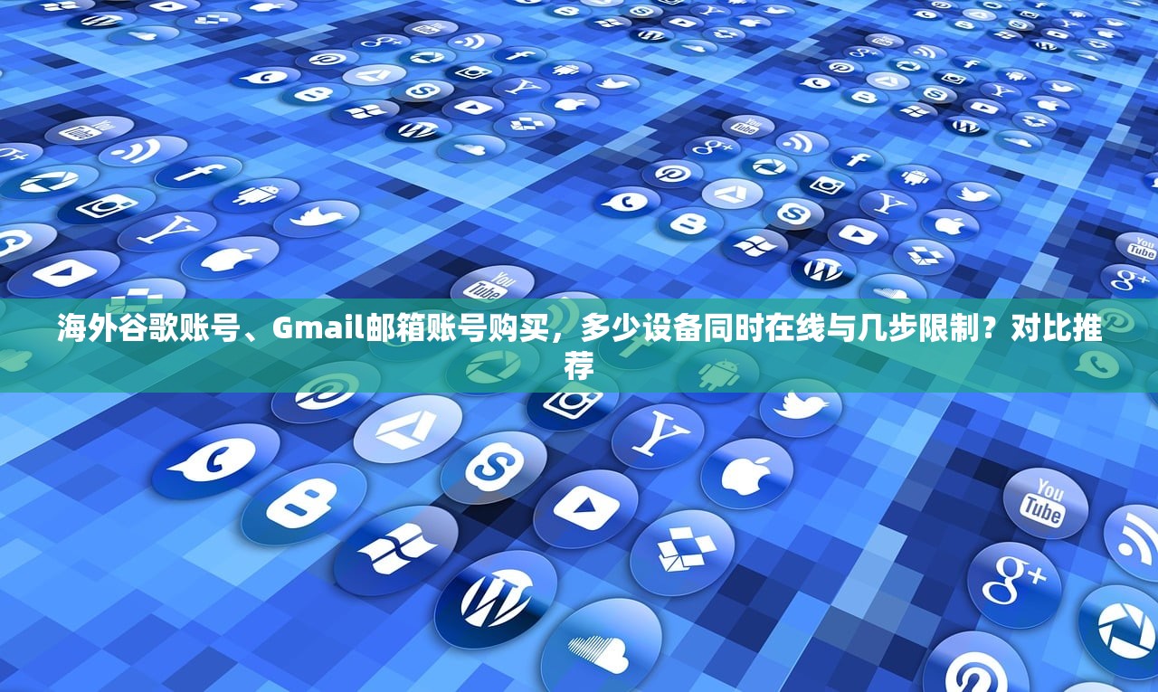 海外谷歌账号、Gmail邮箱账号购买,多少设备同时在线与几步限制?对比推荐
