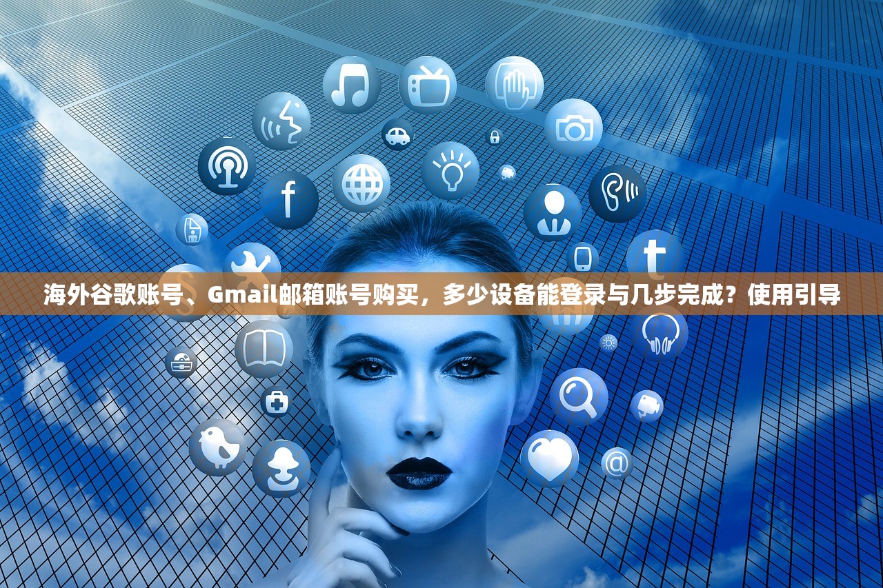 海外谷歌账号、Gmail邮箱账号购买，多少设备能登录与几步完成？使用引导