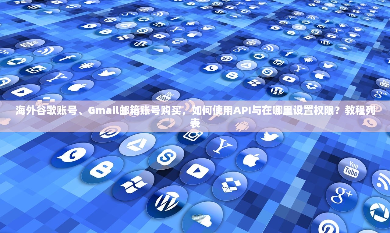 海外谷歌账号、Gmail邮箱账号购买,如何使用API与在哪里设置权限?教程列表