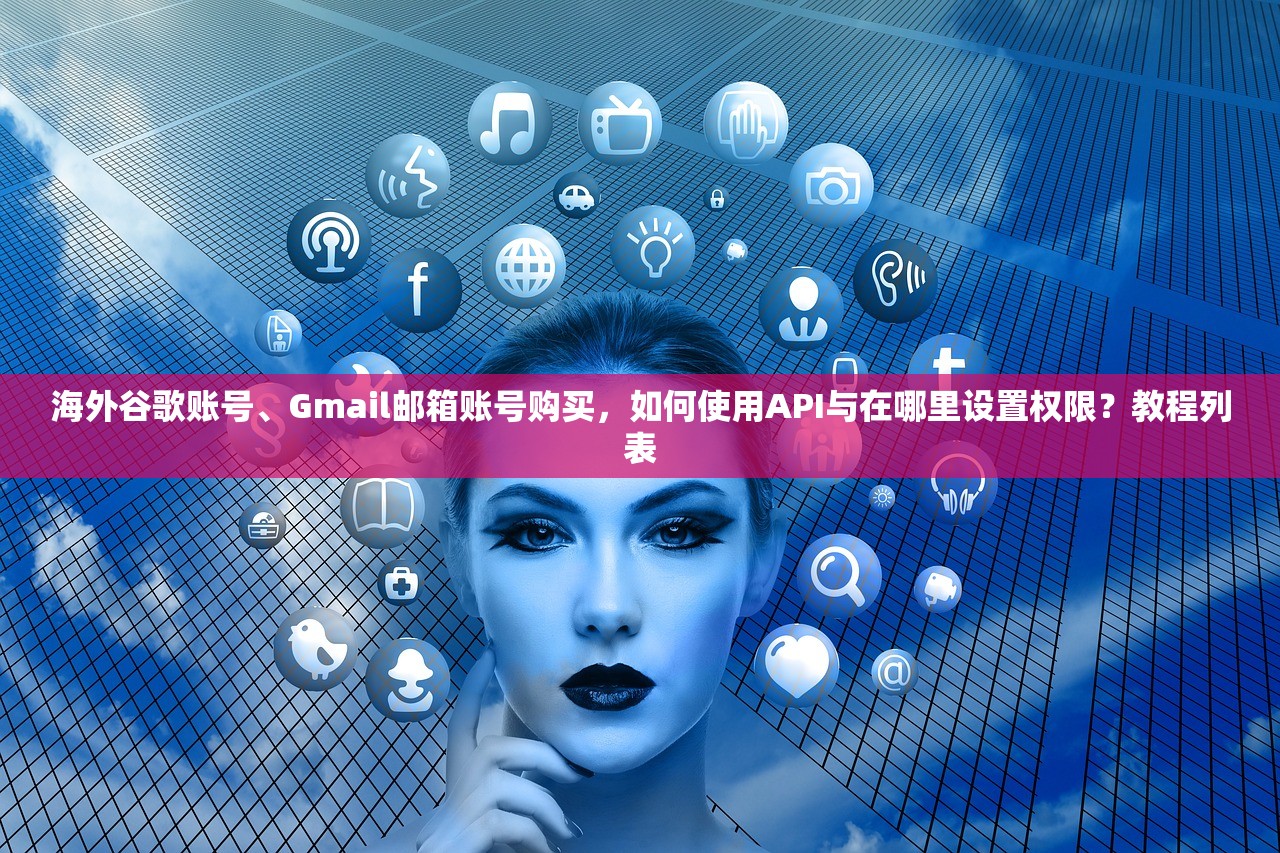 海外谷歌账号、Gmail邮箱账号购买,如何使用API与在哪里设置权限?教程列表