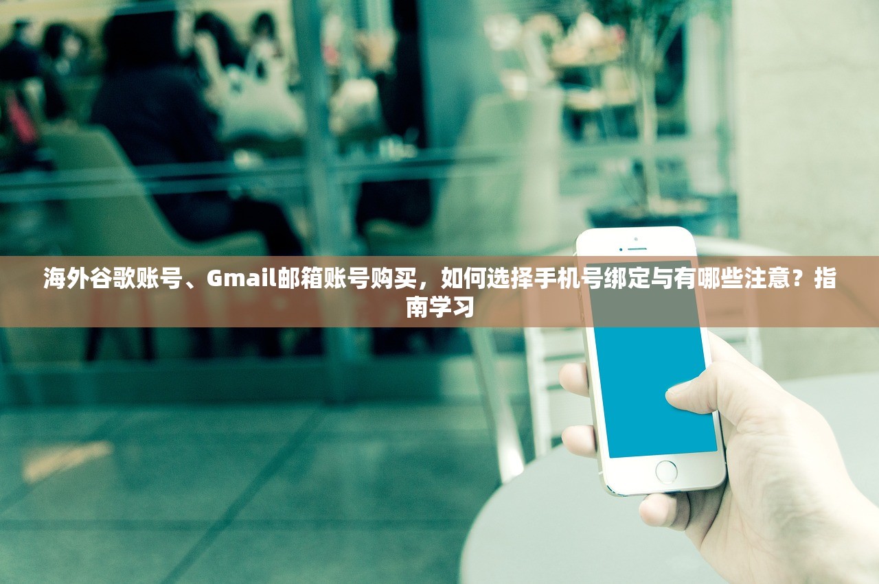 海外谷歌账号、Gmail邮箱账号购买，如何选择手机号绑定与有哪些注意？指南学习