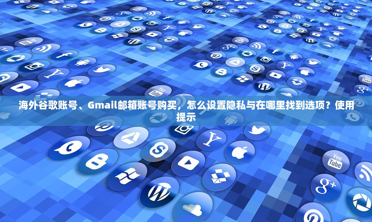 海外谷歌账号、Gmail邮箱账号购买,怎么设置隐私与在哪里找到选项?使用提示