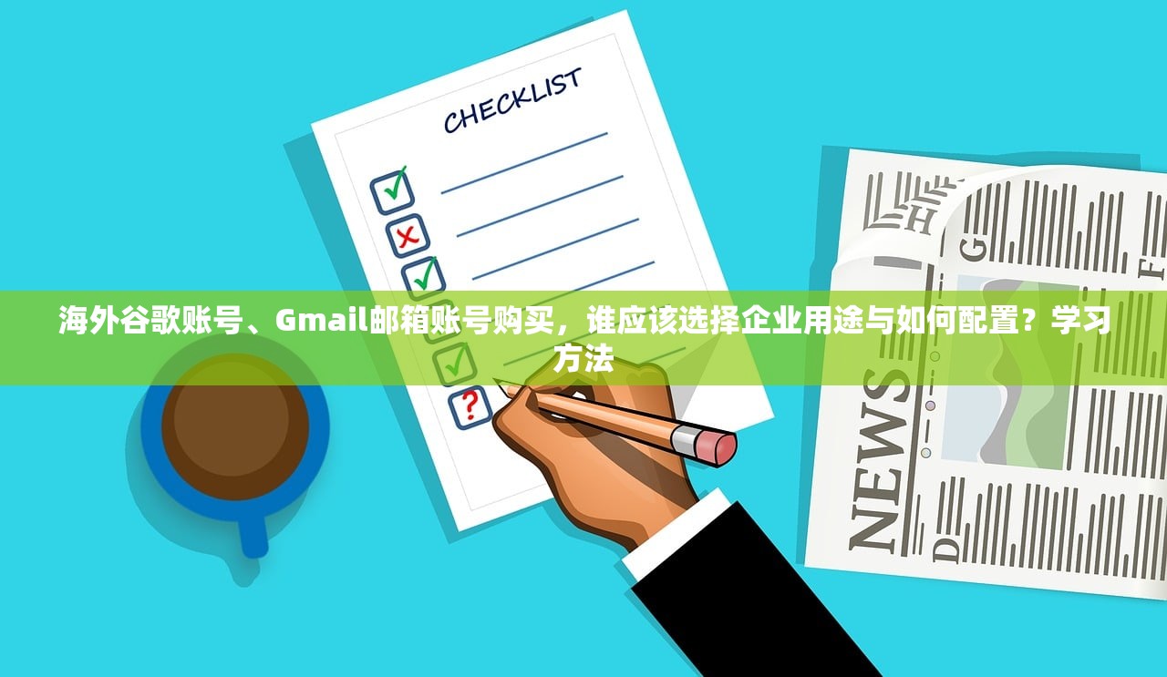 海外谷歌账号、Gmail邮箱账号购买，谁应该选择企业用途与如何配置？学习方法
