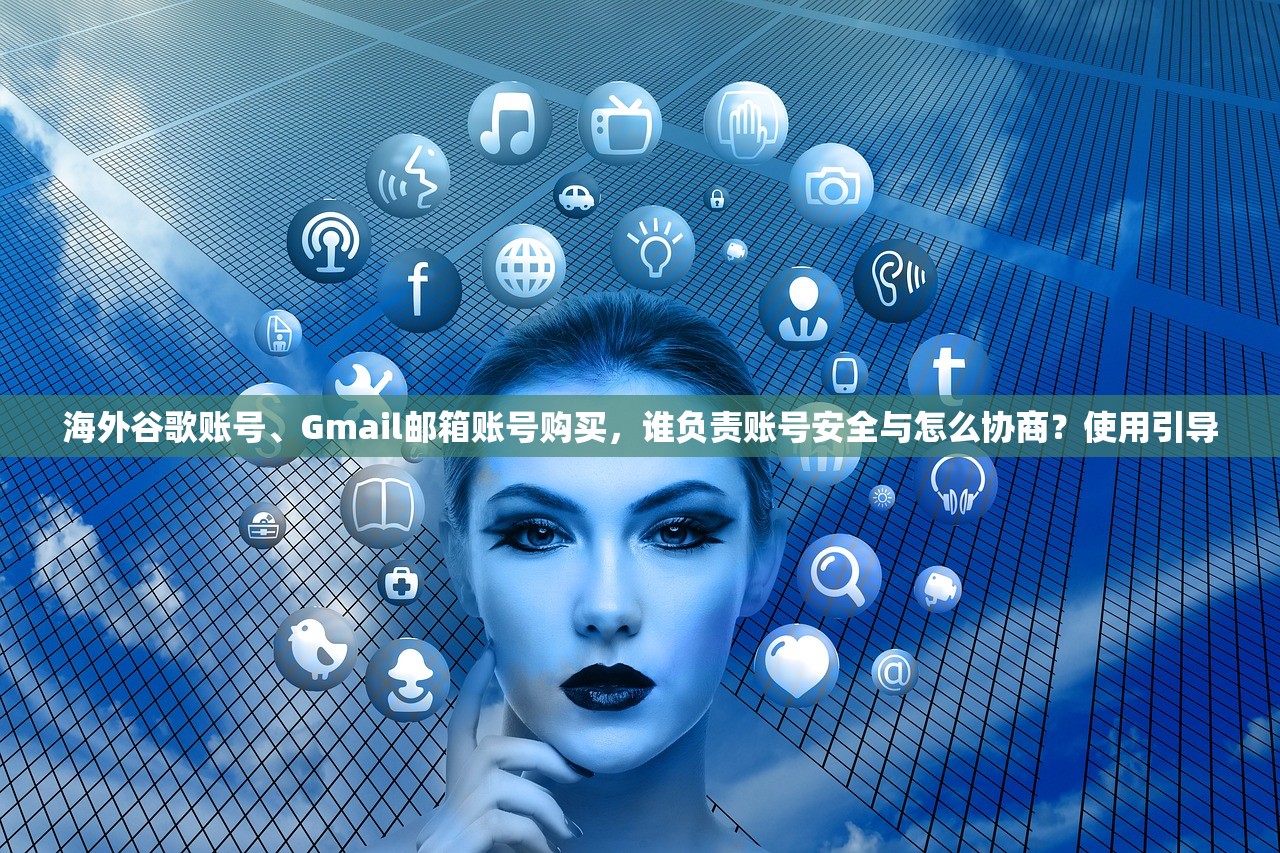 海外谷歌账号、Gmail邮箱账号购买,谁负责账号安全与怎么协商?使用引导