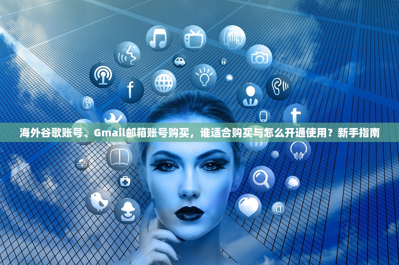海外谷歌账号、Gmail邮箱账号购买,谁适合购买与怎么开通使用?新手指南