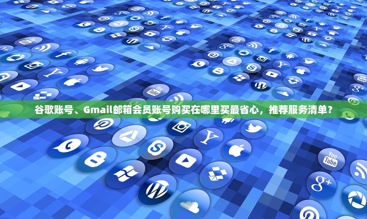 谷歌账号、Gmail邮箱会员账号购买在哪里买最省心，推荐服务清单？