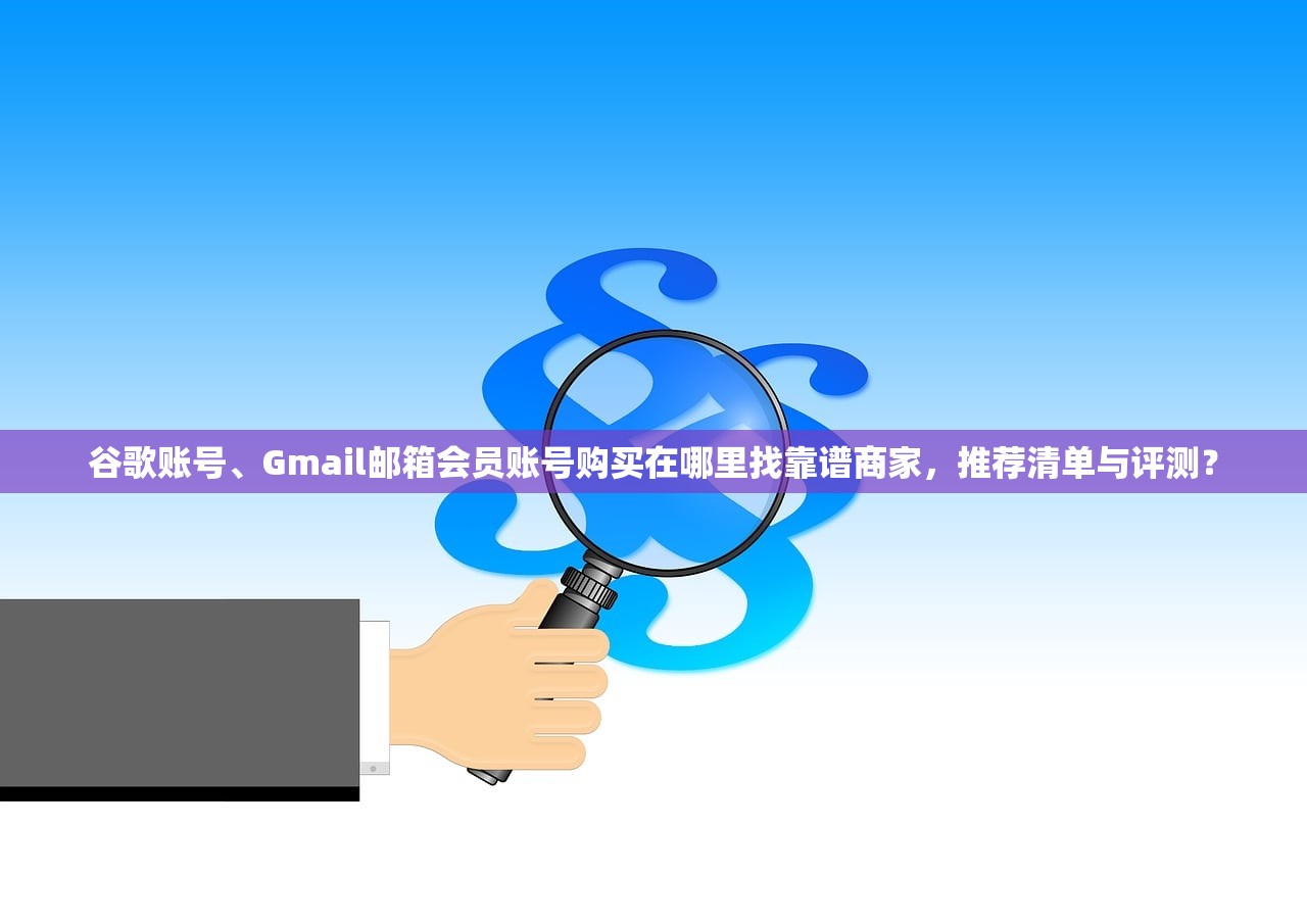 谷歌账号、Gmail邮箱会员账号购买在哪里找靠谱商家，推荐清单与评测？