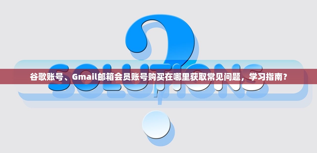谷歌账号、Gmail邮箱会员账号购买在哪里获取常见问题,学习指南?