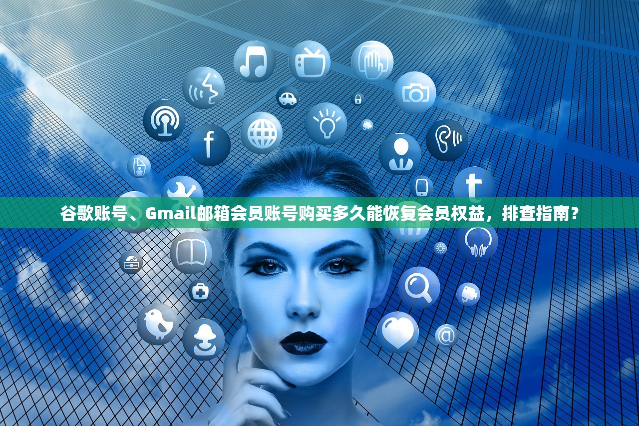 谷歌账号、Gmail邮箱会员账号购买多久能恢复会员权益,排查指南?