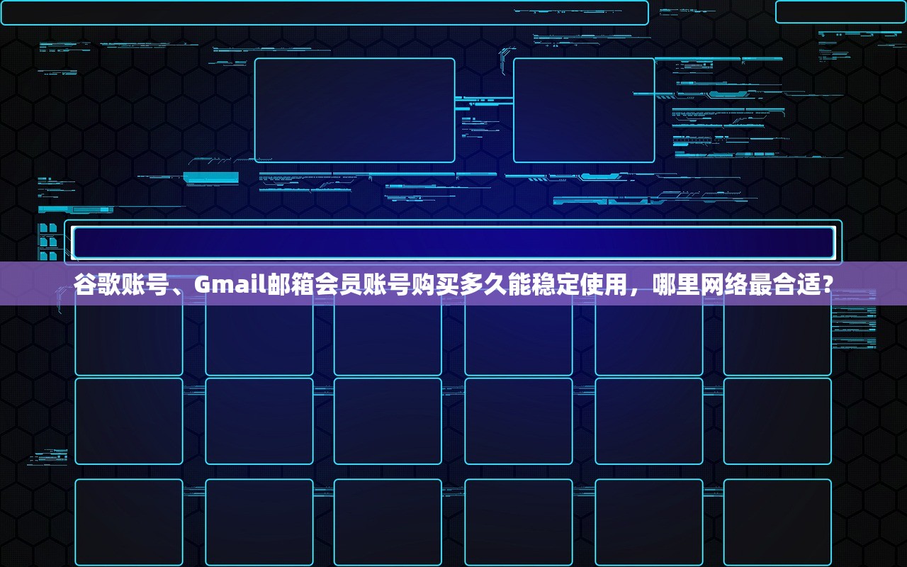 谷歌账号、Gmail邮箱会员账号购买多久能稳定使用,哪里网络最合适?
