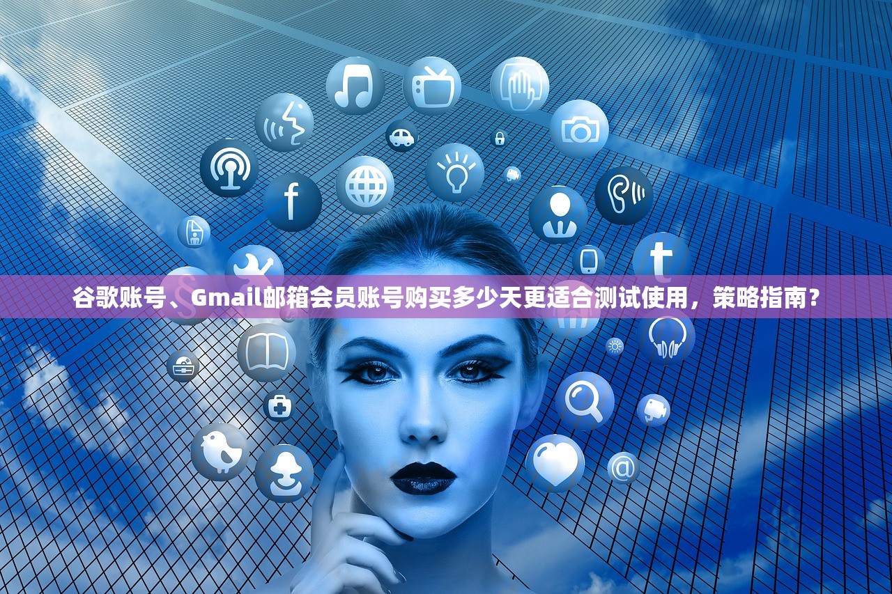 谷歌账号、Gmail邮箱会员账号购买多少天更适合测试使用，策略指南？