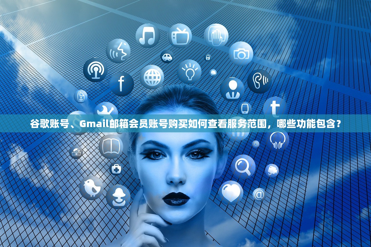 谷歌账号、Gmail邮箱会员账号购买如何查看服务范围,哪些功能包含?