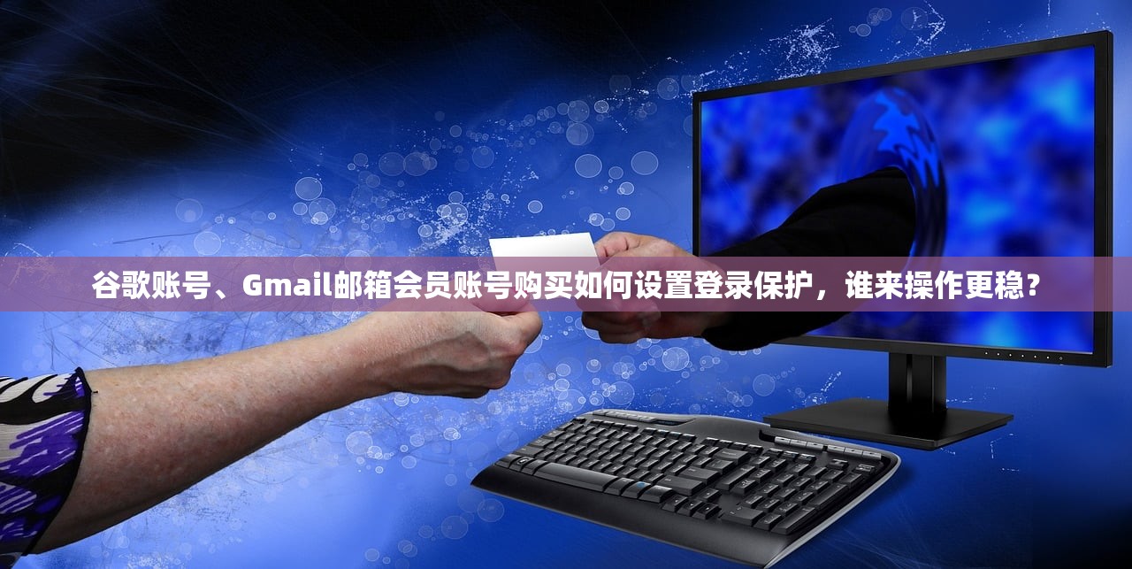 谷歌账号、Gmail邮箱会员账号购买如何设置登录保护，谁来操作更稳？