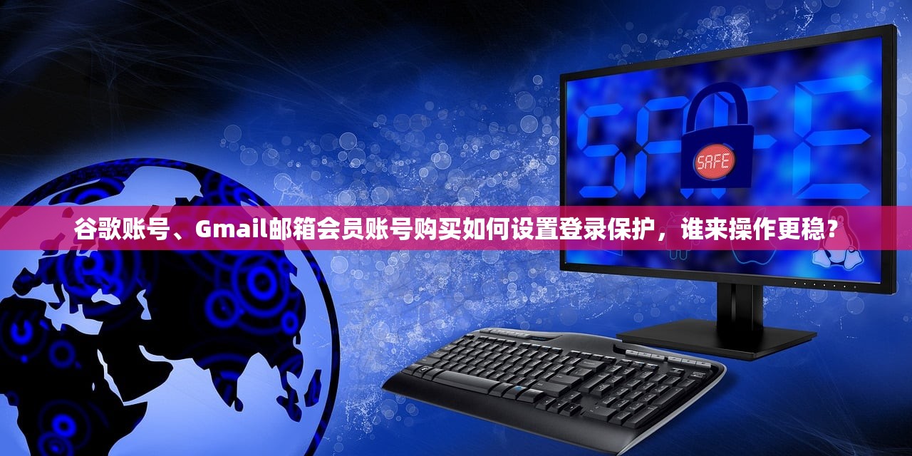 谷歌账号、Gmail邮箱会员账号购买如何设置登录保护,谁来操作更稳?