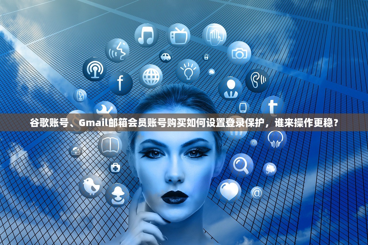 谷歌账号、Gmail邮箱会员账号购买如何设置登录保护,谁来操作更稳?