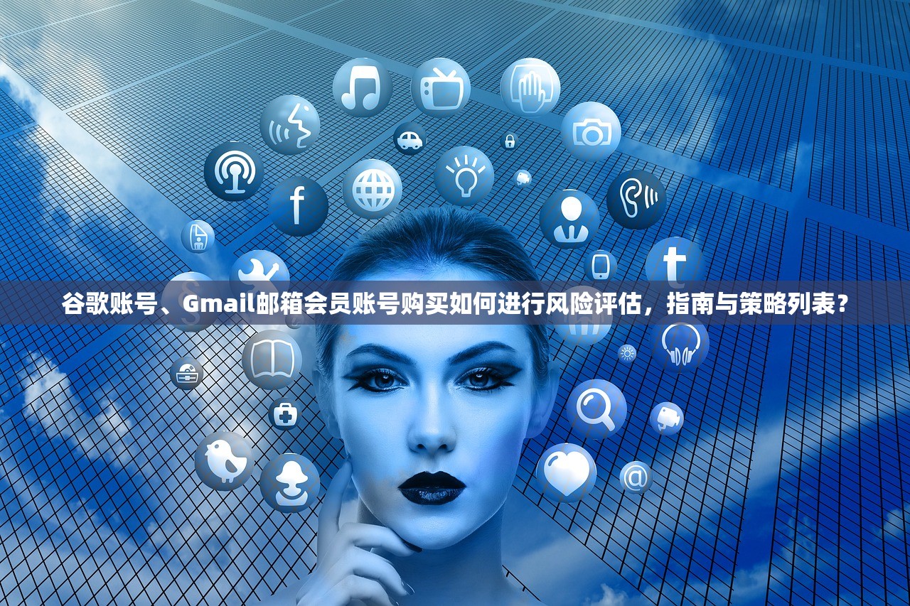 谷歌账号、Gmail邮箱会员账号购买如何进行风险评估,指南与策略列表?