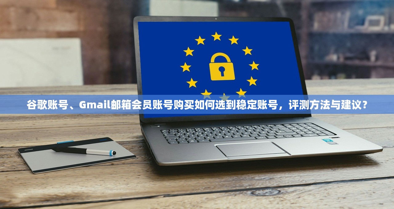 谷歌账号、Gmail邮箱会员账号购买如何选到稳定账号,评测方法与建议?