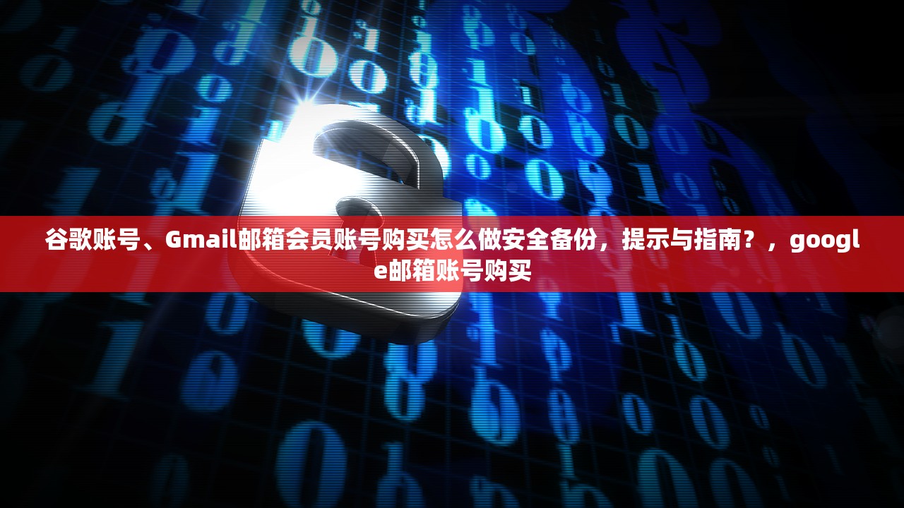 谷歌账号、Gmail邮箱会员账号购买怎么做安全备份,提示与指南?,google邮箱账号购买