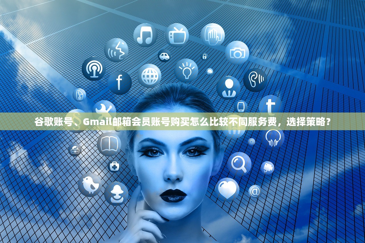 谷歌账号、Gmail邮箱会员账号购买怎么比较不同服务费,选择策略?