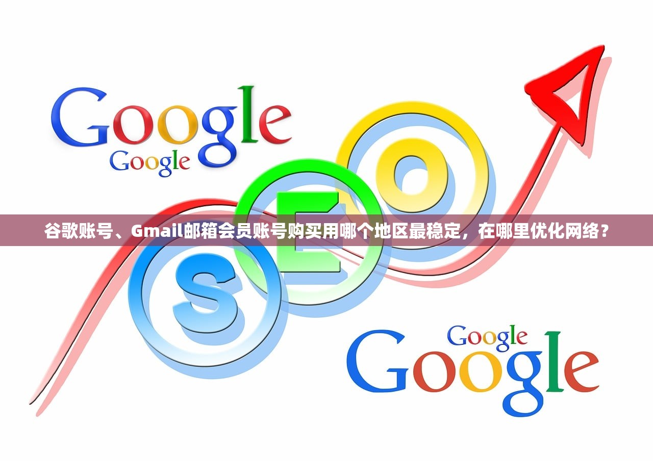 谷歌账号、Gmail邮箱会员账号购买用哪个地区最稳定,在哪里优化网络?