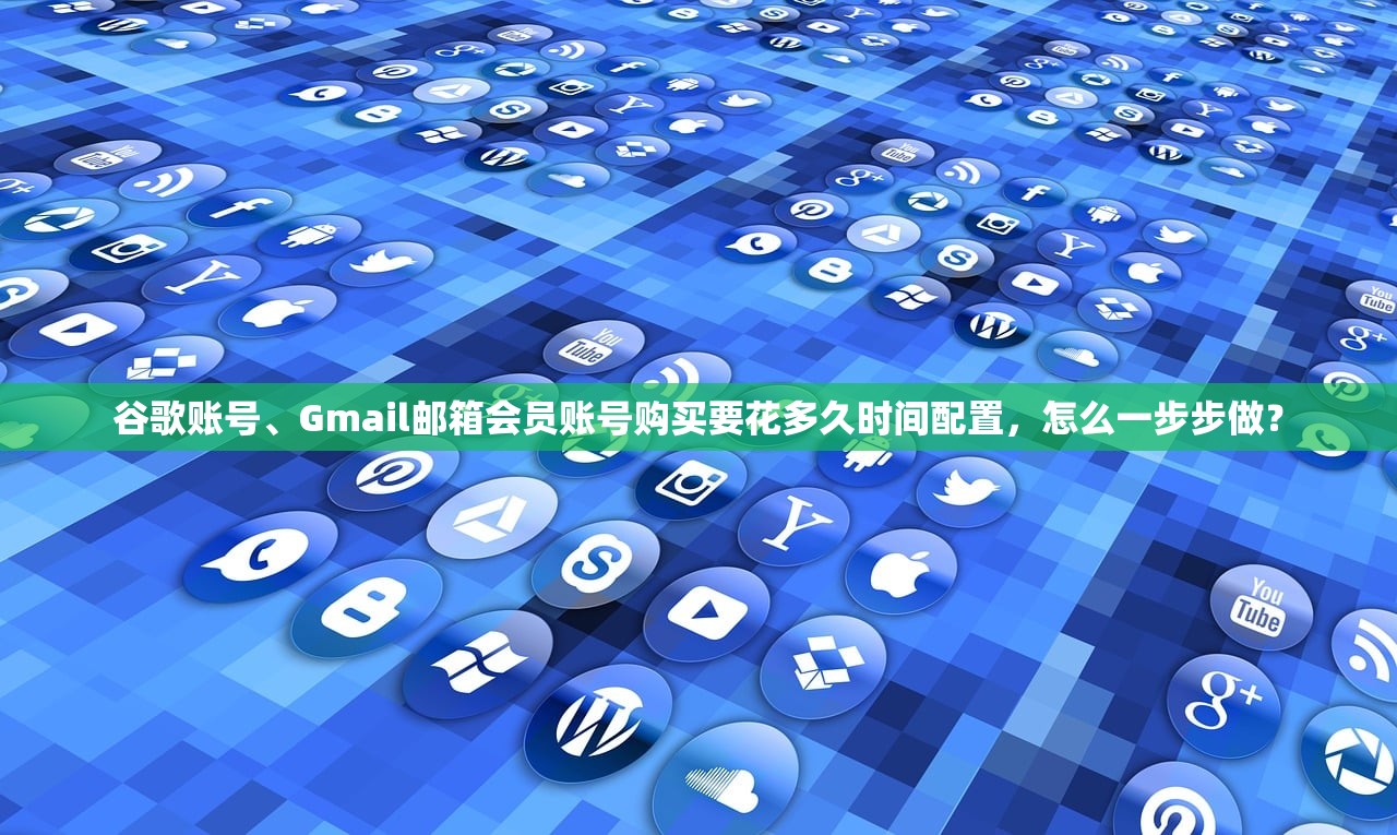 谷歌账号、Gmail邮箱会员账号购买要花多久时间配置,怎么一步步做?