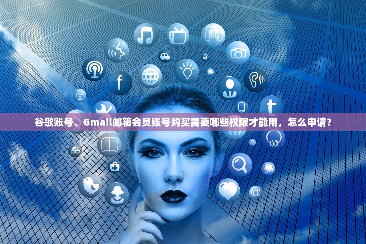 谷歌账号、Gmail邮箱会员账号购买需要哪些权限才能用,怎么申请?