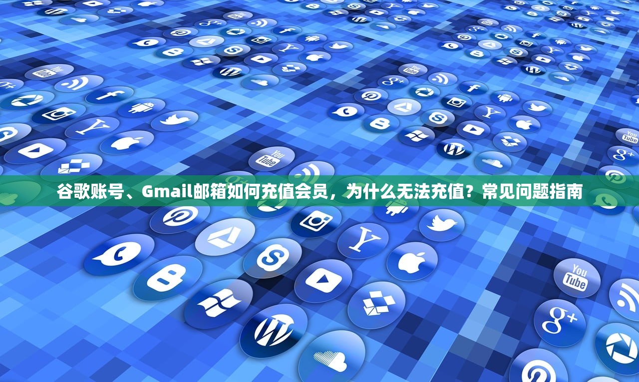 谷歌账号、Gmail邮箱如何充值会员，为什么无法充值？常见问题指南