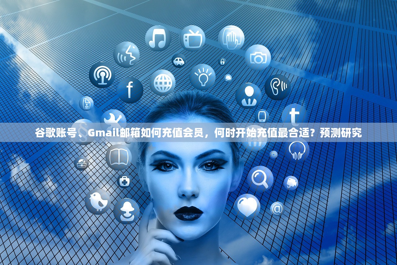 谷歌账号、Gmail邮箱如何充值会员，何时开始充值最合适？预测研究