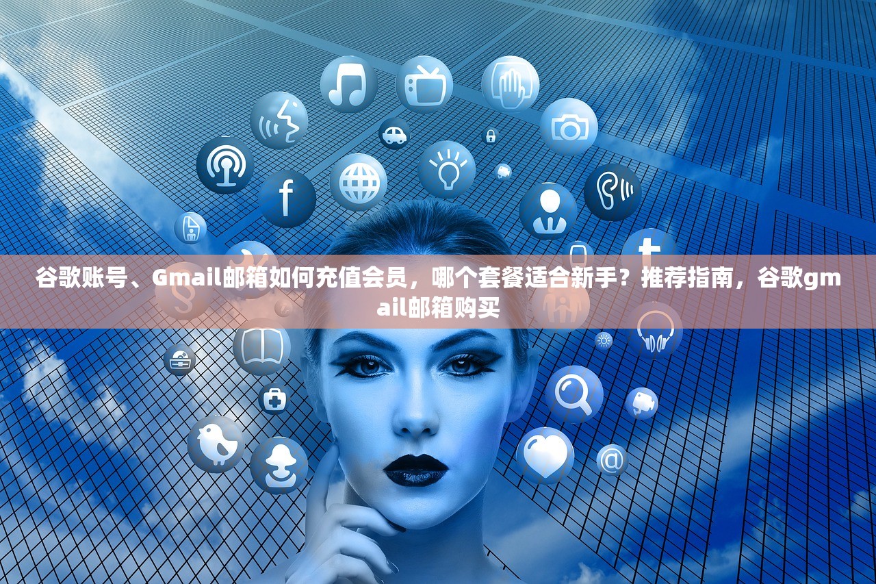 谷歌账号、Gmail邮箱如何充值会员，哪个套餐适合新手？推荐指南，谷歌gmail邮箱购买
