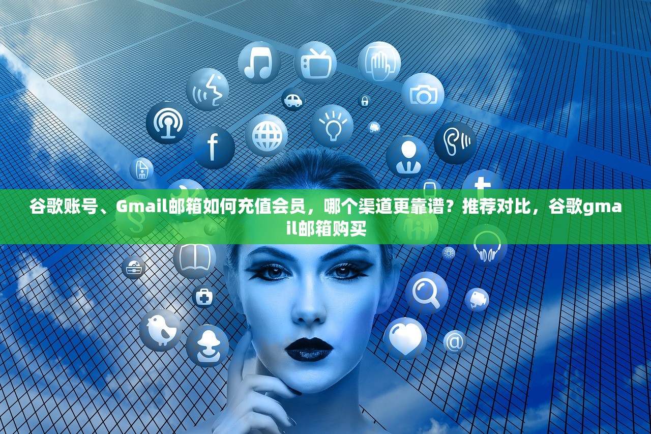 谷歌账号、Gmail邮箱如何充值会员，哪个渠道更靠谱？推荐对比，谷歌gmail邮箱购买