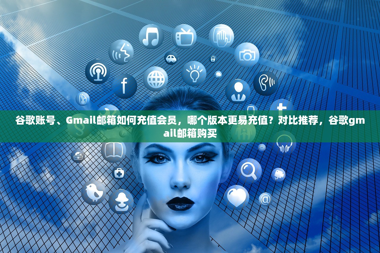 谷歌账号、Gmail邮箱如何充值会员,哪个版本更易充值?对比推荐,谷歌gmail邮箱购买