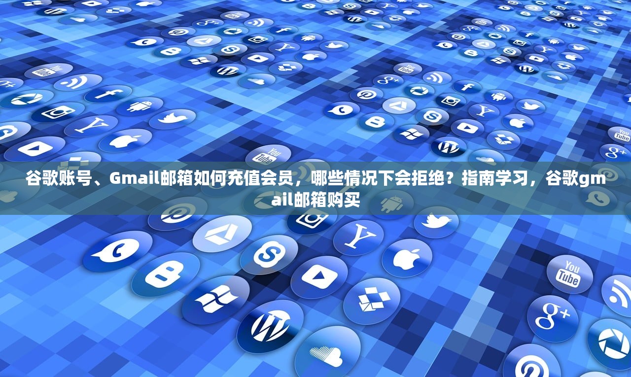 谷歌账号、Gmail邮箱如何充值会员,哪些情况下会拒绝?指南学习,谷歌gmail邮箱购买