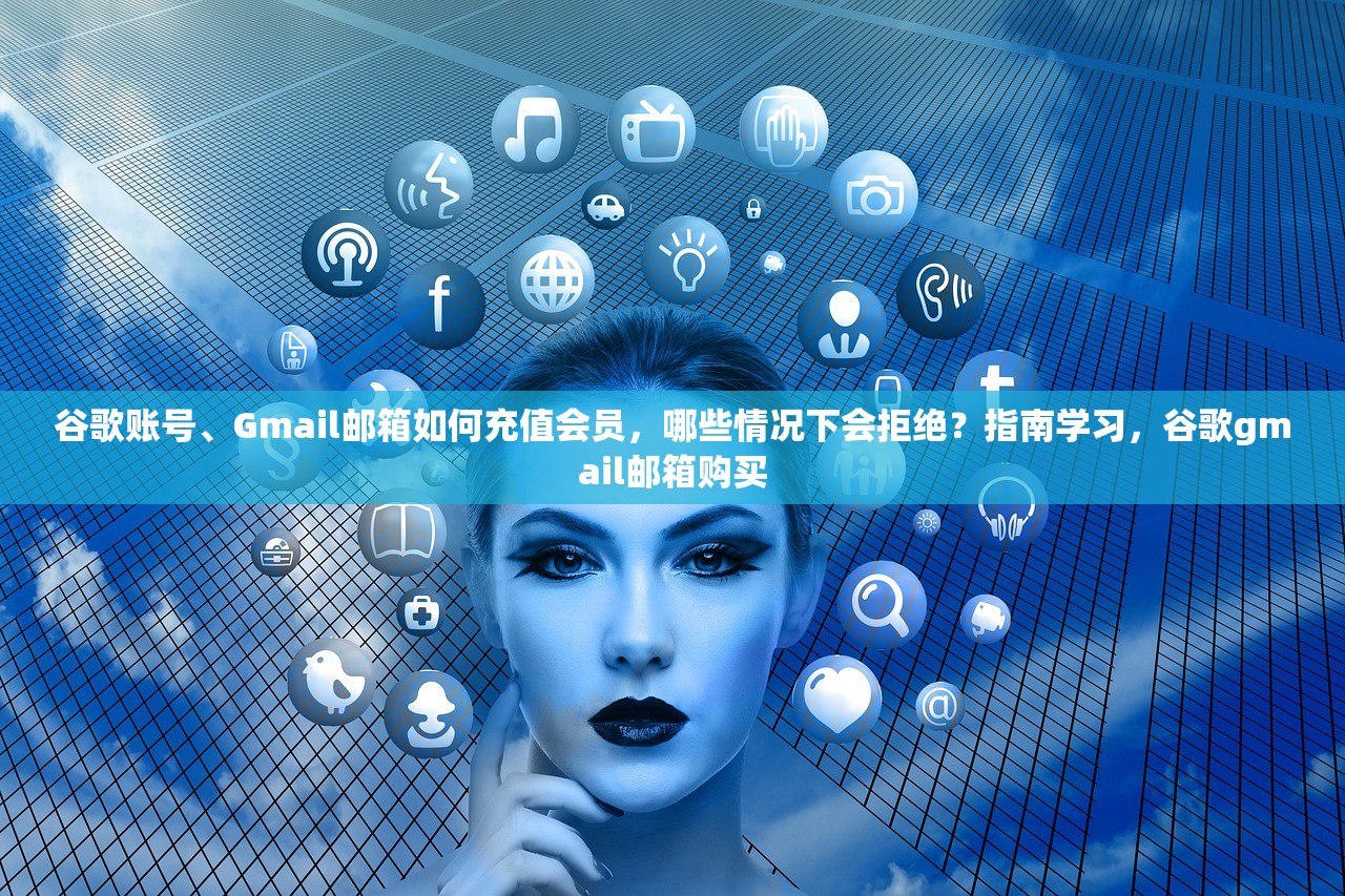 谷歌账号、Gmail邮箱如何充值会员,哪些情况下会拒绝?指南学习,谷歌gmail邮箱购买