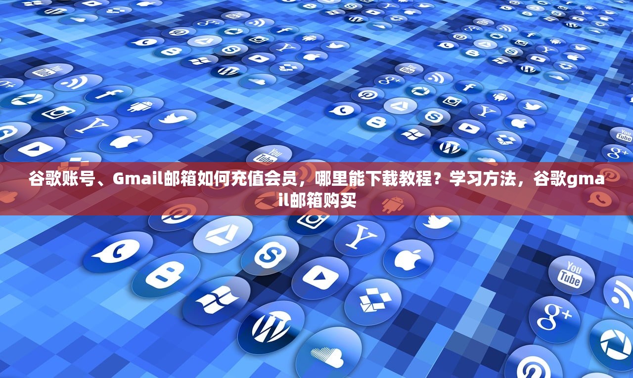 谷歌账号、Gmail邮箱如何充值会员,哪里能下载教程?学习方法,谷歌gmail邮箱购买