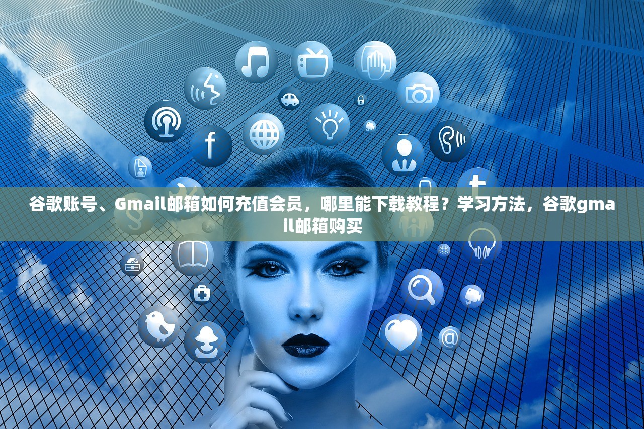 谷歌账号、Gmail邮箱如何充值会员,哪里能下载教程?学习方法,谷歌gmail邮箱购买