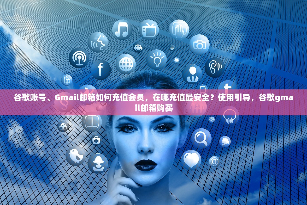 谷歌账号、Gmail邮箱如何充值会员，在哪充值最安全？使用引导，谷歌gmail邮箱购买
