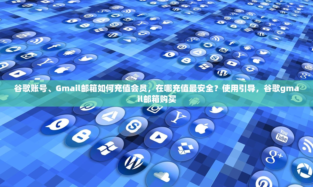 谷歌账号、Gmail邮箱如何充值会员,在哪充值最安全?使用引导,谷歌gmail邮箱购买