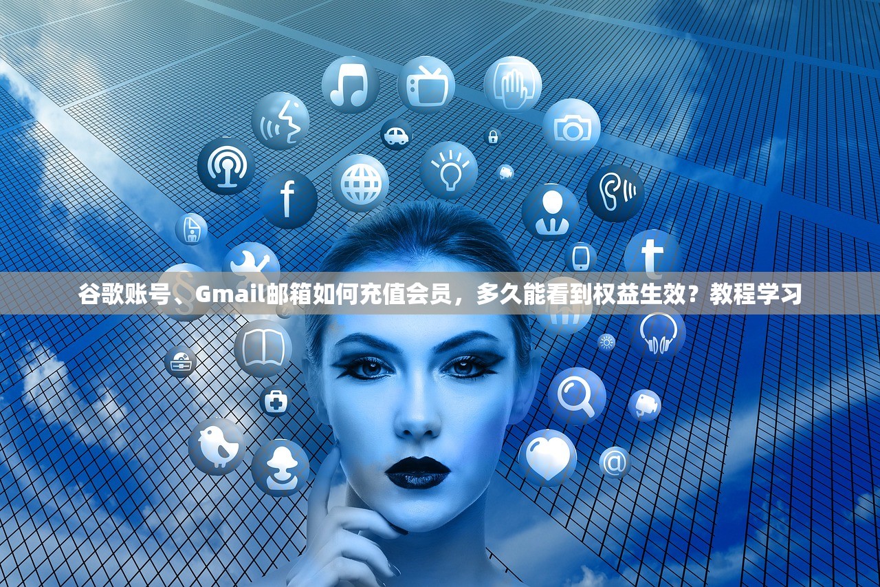 谷歌账号、Gmail邮箱如何充值会员，多久能看到权益生效？教程学习