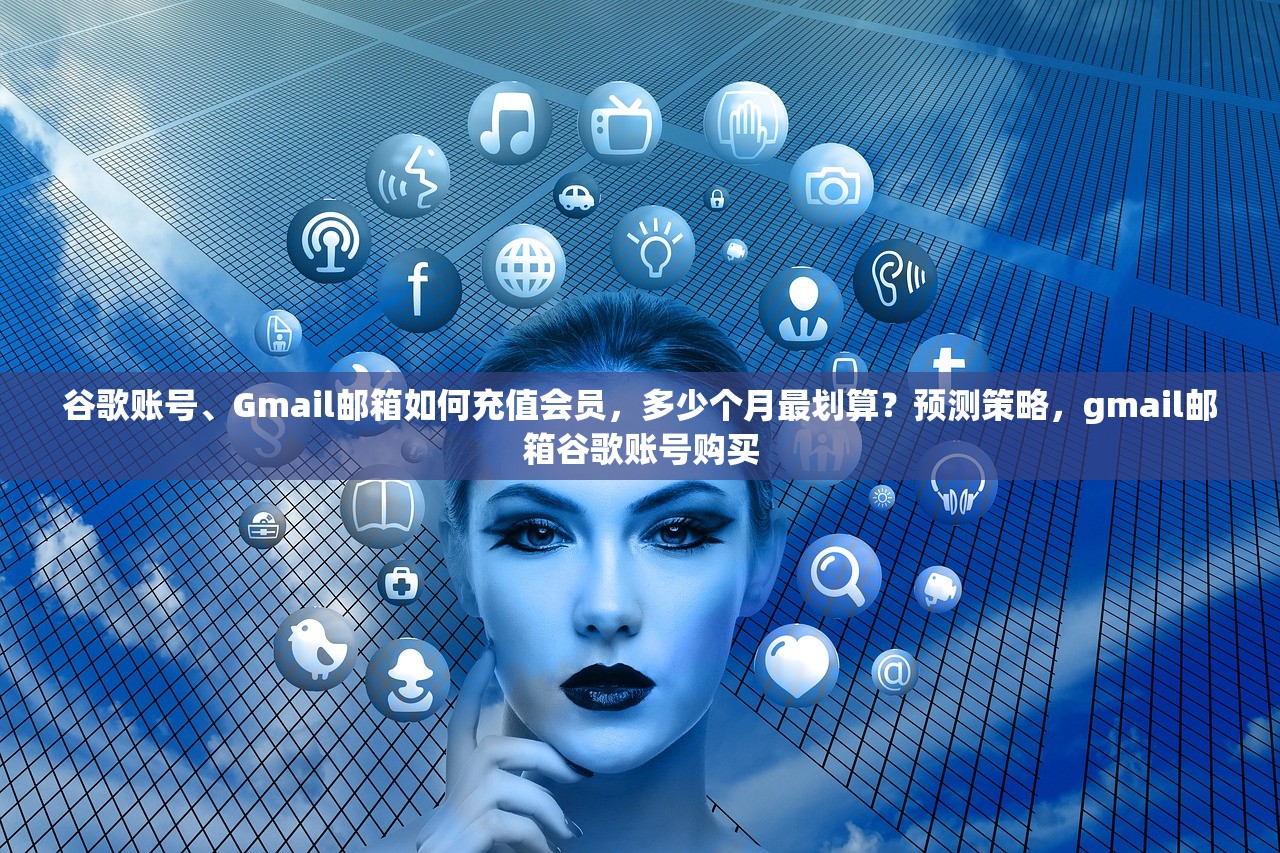 谷歌账号、Gmail邮箱如何充值会员，多少个月最划算？预测策略，gmail邮箱谷歌账号购买