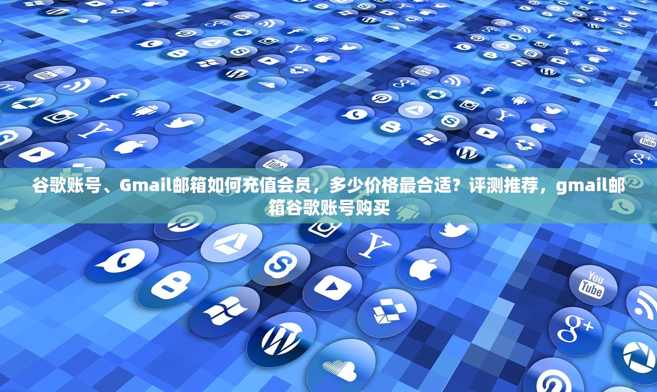 谷歌账号、Gmail邮箱如何充值会员,多少价格最合适?评测推荐,gmail邮箱谷歌账号购买