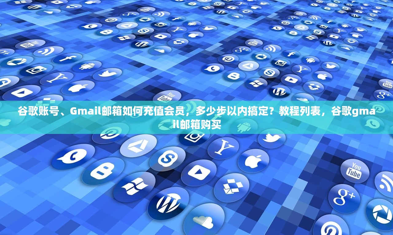 谷歌账号、Gmail邮箱如何充值会员，多少步以内搞定？教程列表，谷歌gmail邮箱购买
