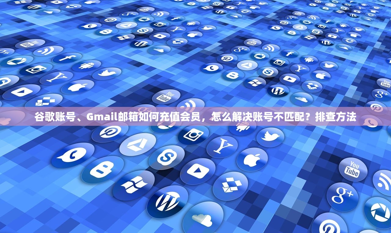 谷歌账号、Gmail邮箱如何充值会员，怎么解决账号不匹配？排查方法