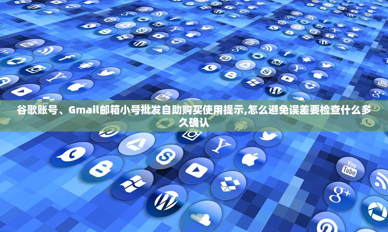 谷歌账号、Gmail邮箱小号批发自助购买使用提示,怎么避免误差要检查什么多久确认