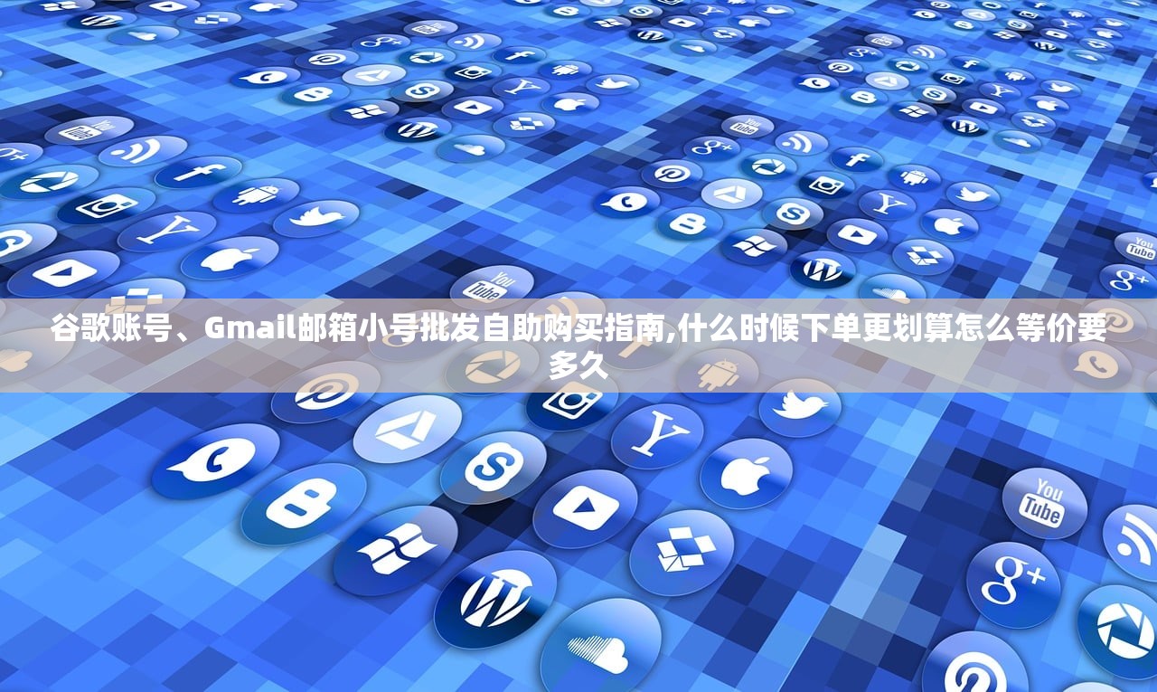 谷歌账号、Gmail邮箱小号批发自助购买指南,什么时候下单更划算怎么等价要多久