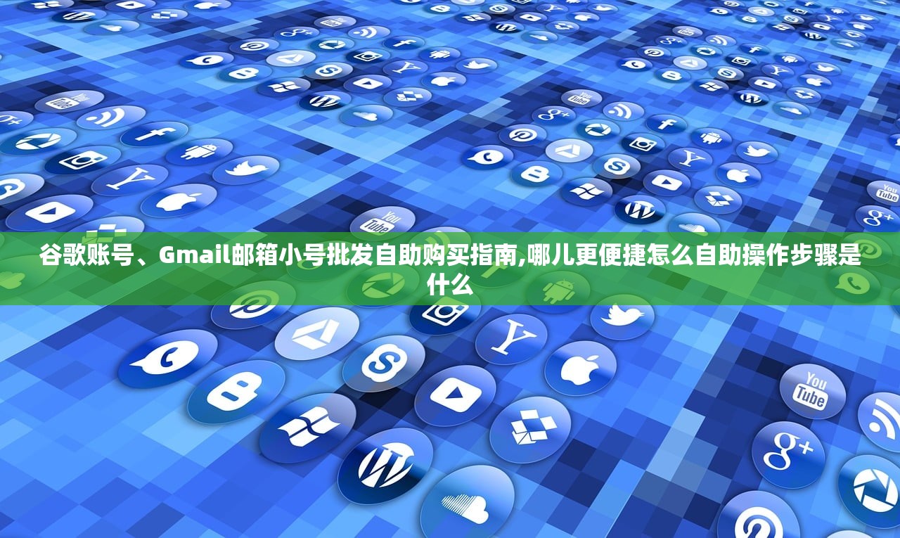 谷歌账号、Gmail邮箱小号批发自助购买指南,哪儿更便捷怎么自助操作步骤是什么
