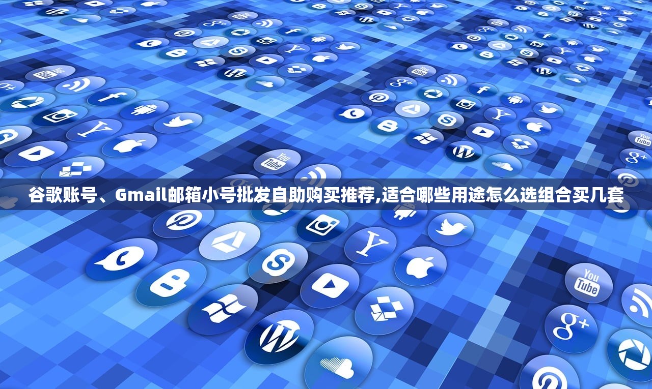 谷歌账号、Gmail邮箱小号批发自助购买推荐,适合哪些用途怎么选组合买几套