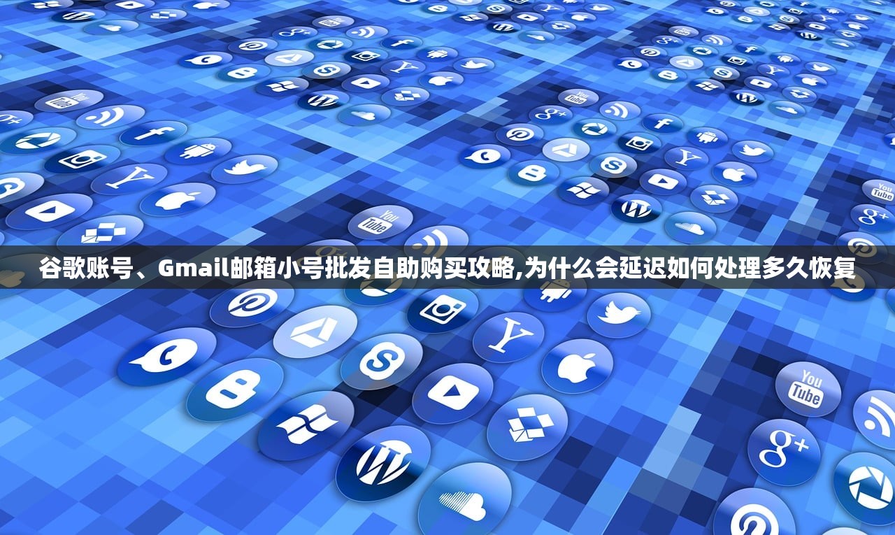 谷歌账号、Gmail邮箱小号批发自助购买攻略,为什么会延迟如何处理多久恢复