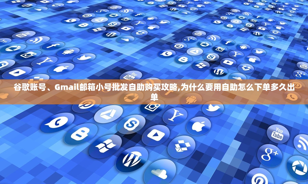 谷歌账号、Gmail邮箱小号批发自助购买攻略,为什么要用自助怎么下单多久出单
